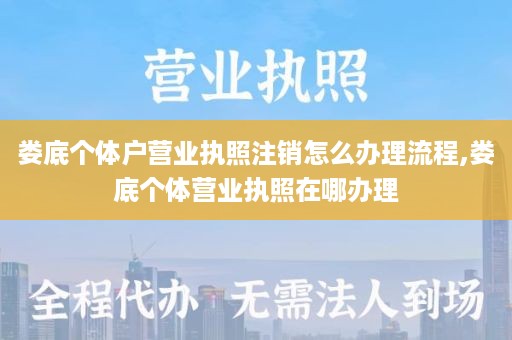 娄底个体户营业执照注销怎么办理流程,娄底个体营业执照在哪办理