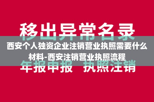 西安个人独资企业注销营业执照需要什么材料-西安注销营业执照流程