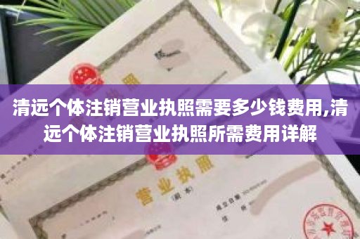 清远个体注销营业执照需要多少钱费用,清远个体注销营业执照所需费用详解