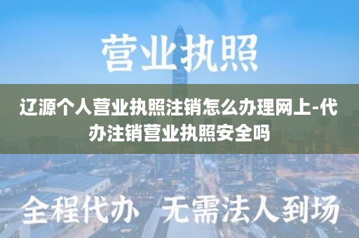 辽源个人营业执照注销怎么办理网上-代办注销营业执照安全吗