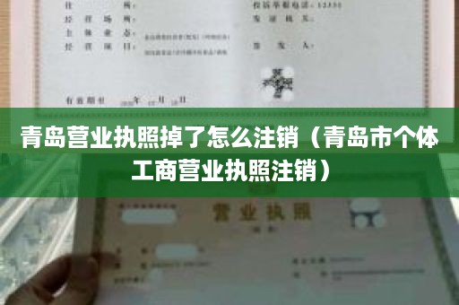 青岛营业执照掉了怎么注销（青岛市个体工商营业执照注销）