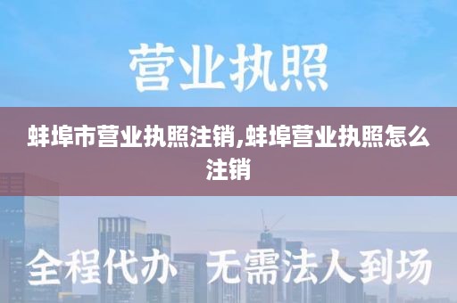 蚌埠市营业执照注销,蚌埠营业执照怎么注销