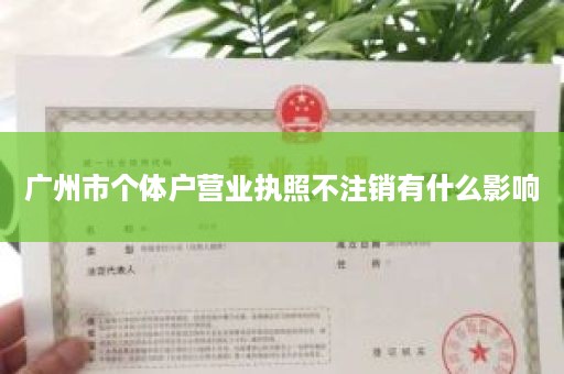 广州市个体户营业执照不注销有什么影响