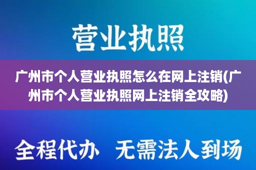 广州市个人营业执照怎么在网上注销(广州市个人营业执照网上注销全攻略)