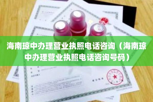 海南琼中办理营业执照电话咨询（海南琼中办理营业执照电话咨询号码）
