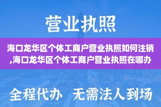 海口龙华区个体工商户营业执照如何注销,海口龙华区个体工商户营业执照在哪办