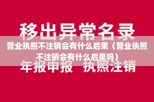 营业执照不注销会有什么后果（营业执照不注销会有什么后果吗）