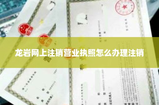 龙岩网上注销营业执照怎么办理注销