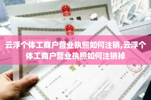 云浮个体工商户营业执照如何注销,云浮个体工商户营业执照如何注销掉