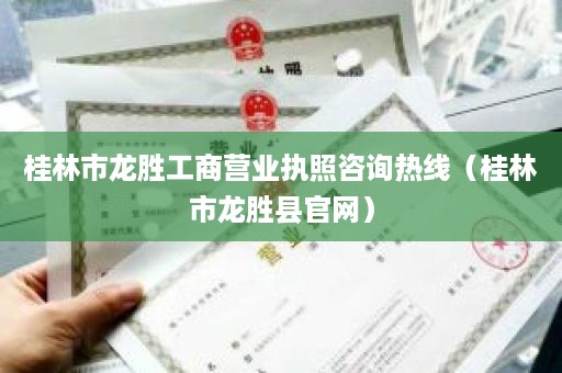 桂林市龙胜工商营业执照咨询热线（桂林市龙胜县官网）