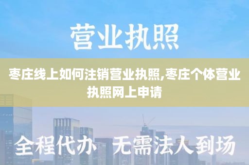 枣庄线上如何注销营业执照,枣庄个体营业执照网上申请