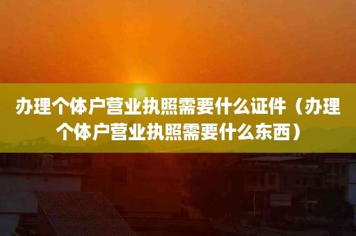 办理个体户营业执照需要什么证件（办理个体户营业执照需要什么东西）