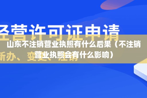 山东不注销营业执照有什么后果（不注销营业执照会有什么影响）