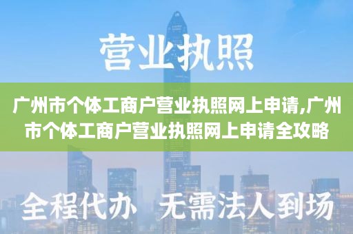 广州市个体工商户营业执照网上申请,广州市个体工商户营业执照网上申请全攻略