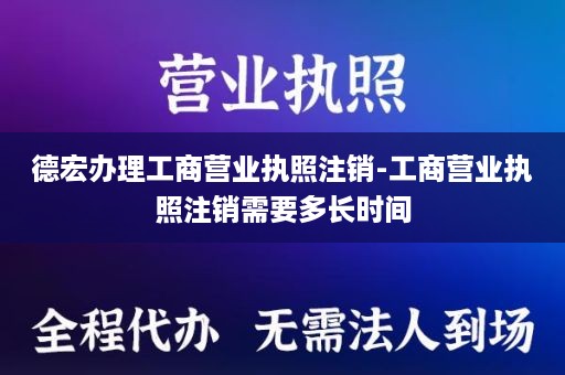 德宏办理工商营业执照注销-工商营业执照注销需要多长时间