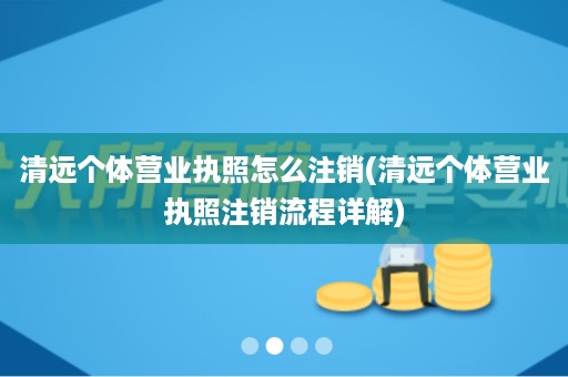 清远个体营业执照怎么注销(清远个体营业执照注销流程详解)