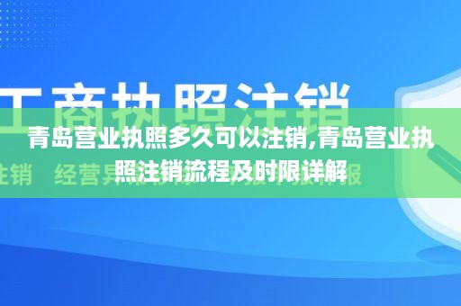 青岛营业执照多久可以注销,青岛营业执照注销流程及时限详解
