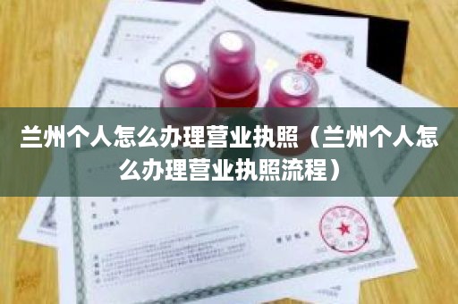 兰州个人怎么办理营业执照（兰州个人怎么办理营业执照流程）