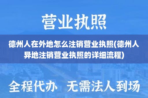 德州人在外地怎么注销营业执照(德州人异地注销营业执照的详细流程)