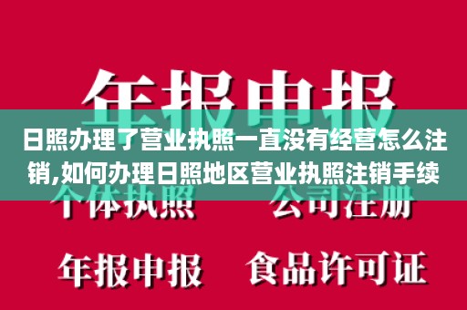 日照办理了营业执照一直没有经营怎么注销,如何办理日照地区营业执照注销手续