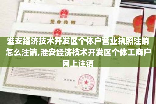 淮安经济技术开发区个体户营业执照注销怎么注销,淮安经济技术开发区个体工商户网上注销