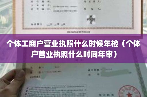 个体工商户营业执照什么时候年检（个体户营业执照什么时间年审）