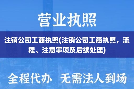 注销公司工商执照(注销公司工商执照，流程、注意事项及后续处理)