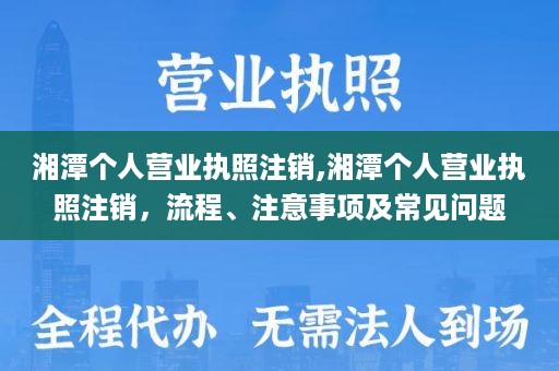 湘潭个人营业执照注销,湘潭个人营业执照注销，流程、注意事项及常见问题
