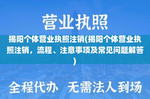 揭阳个体营业执照注销(揭阳个体营业执照注销，流程、注意事项及常见问题解答)