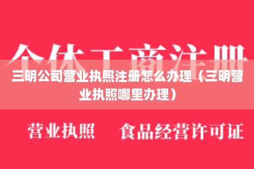 三明公司营业执照注册怎么办理（三明营业执照哪里办理）