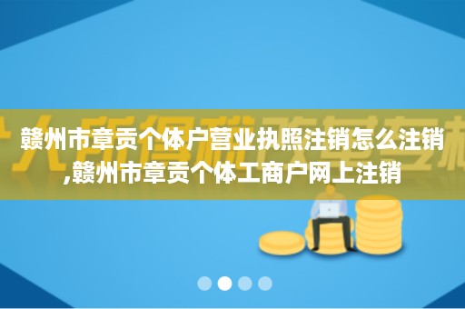 赣州市章贡个体户营业执照注销怎么注销,赣州市章贡个体工商户网上注销