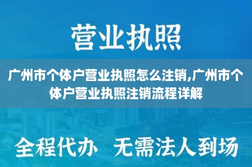 广州市个体户营业执照怎么注销,广州市个体户营业执照注销流程详解