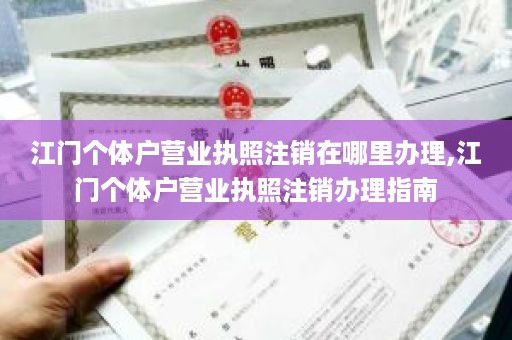 江门个体户营业执照注销在哪里办理,江门个体户营业执照注销办理指南
