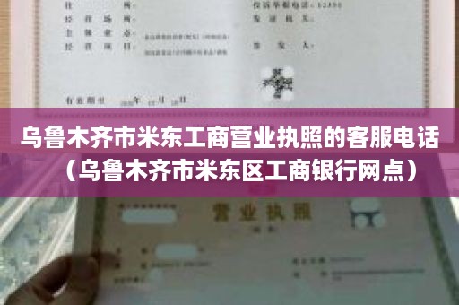 乌鲁木齐市米东工商营业执照的客服电话（乌鲁木齐市米东区工商银行网点）