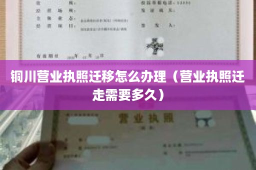 铜川营业执照迁移怎么办理（营业执照迁走需要多久）