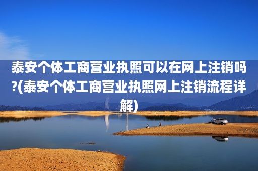 泰安个体工商营业执照可以在网上注销吗?(泰安个体工商营业执照网上注销流程详解)