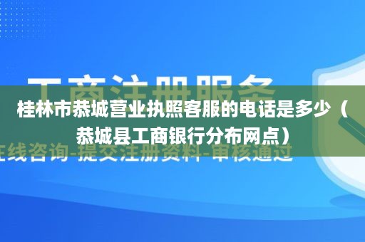 桂林市恭城营业执照客服的电话是多少（恭城县工商银行分布网点）