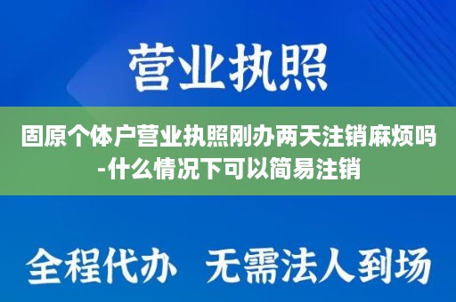 固原个体户营业执照刚办两天注销麻烦吗-什么情况下可以简易注销
