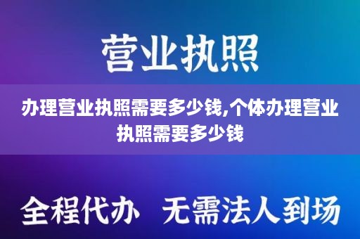 办理营业执照需要多少钱,个体办理营业执照需要多少钱