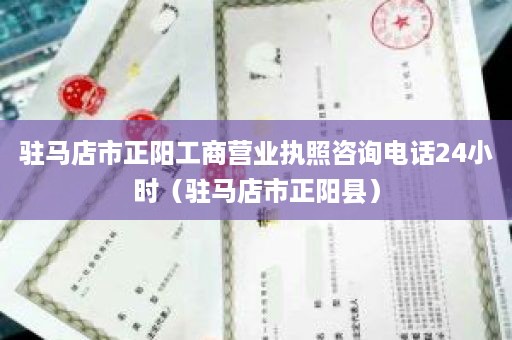 驻马店市正阳工商营业执照咨询电话24小时（驻马店市正阳县）