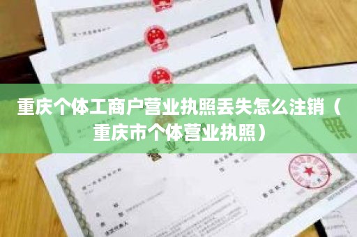 重庆个体工商户营业执照丢失怎么注销（重庆市个体营业执照）
