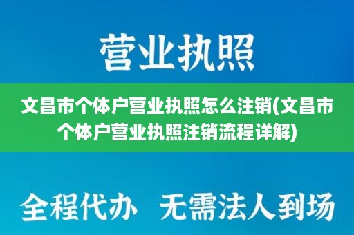 文昌市个体户营业执照怎么注销(文昌市个体户营业执照注销流程详解)