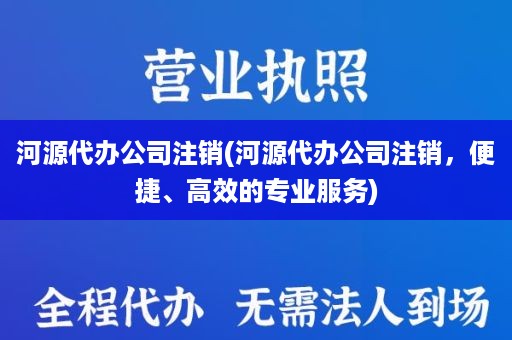 河源代办公司注销(河源代办公司注销，便捷、高效的专业服务)