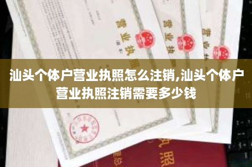 汕头个体户营业执照怎么注销,汕头个体户营业执照注销需要多少钱