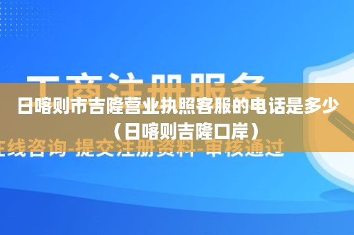 日喀则市吉隆营业执照客服的电话是多少（日喀则吉隆口岸）