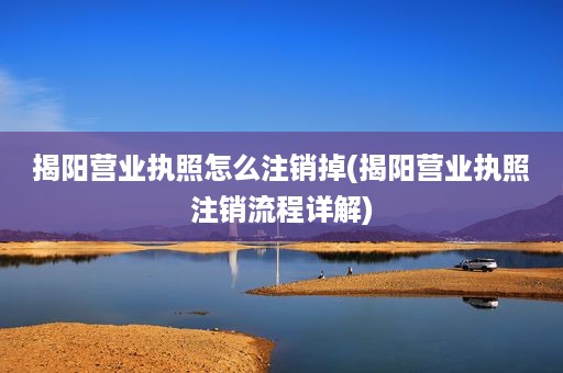 揭阳营业执照怎么注销掉(揭阳营业执照注销流程详解)