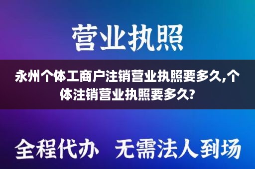 永州个体工商户注销营业执照要多久,个体注销营业执照要多久?