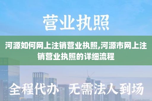 河源如何网上注销营业执照,河源市网上注销营业执照的详细流程