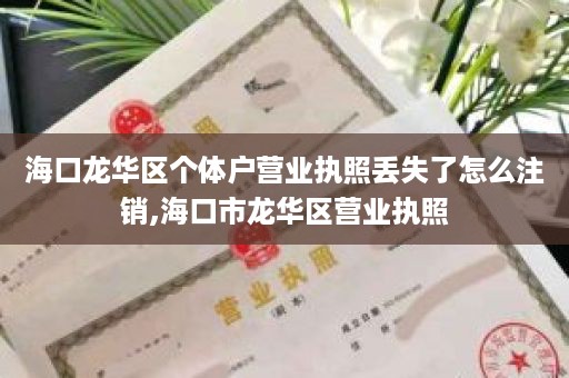 海口龙华区个体户营业执照丢失了怎么注销,海口市龙华区营业执照