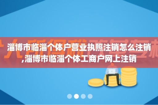 淄博市临淄个体户营业执照注销怎么注销,淄博市临淄个体工商户网上注销